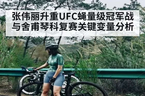 张伟丽升重UFC蝇量级冠军战与舍甫琴科复赛关键变量分析