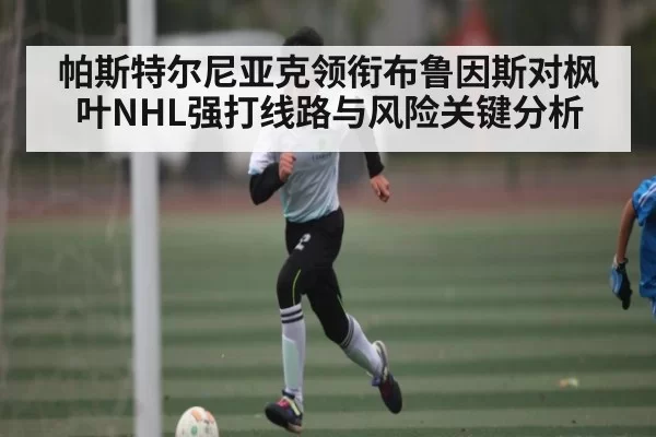 帕斯特尔尼亚克领衔布鲁因斯对枫叶NHL强打线路与风险关键分析